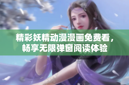 精彩妖精动漫漫画免费看，畅享无限弹窗阅读体验