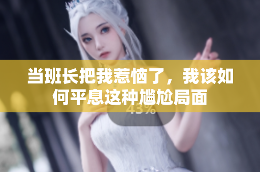 当班长把我惹恼了，我该如何平息这种尴尬局面