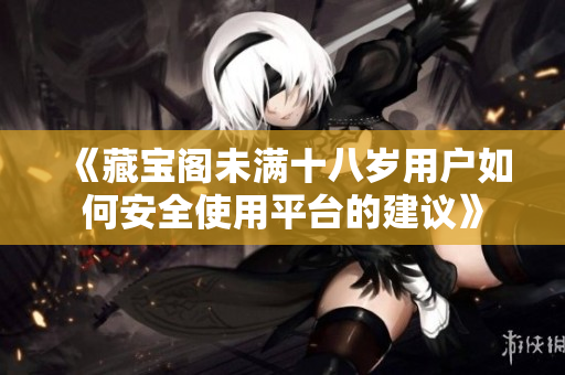 《藏宝阁未满十八岁用户如何安全使用平台的建议》