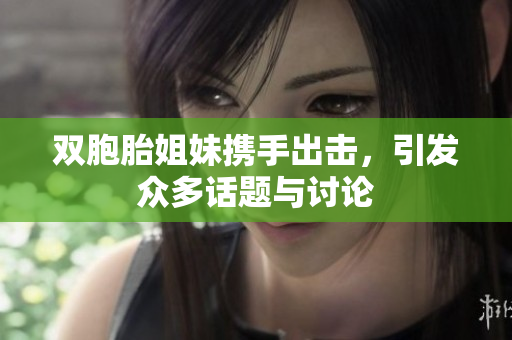 双胞胎姐妹携手出击，引发众多话题与讨论