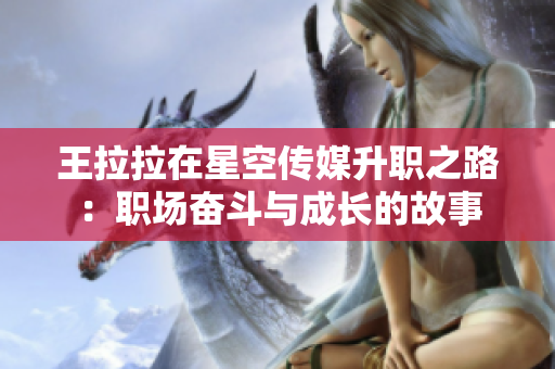 王拉拉在星空传媒升职之路：职场奋斗与成长的故事