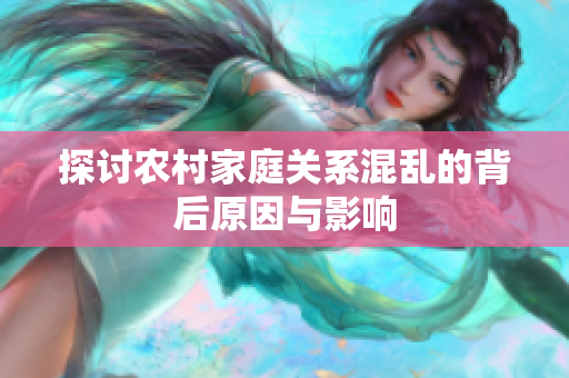 探讨农村家庭关系混乱的背后原因与影响