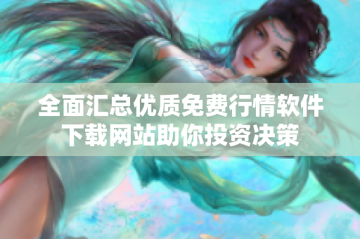 全面汇总优质免费行情软件下载网站助你投资决策