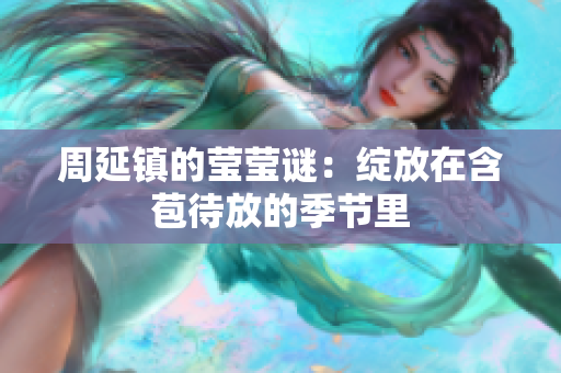 周延镇的莹莹谜：绽放在含苞待放的季节里