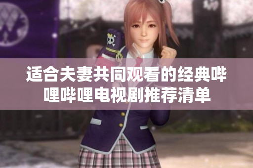 适合夫妻共同观看的经典哔哩哔哩电视剧推荐清单