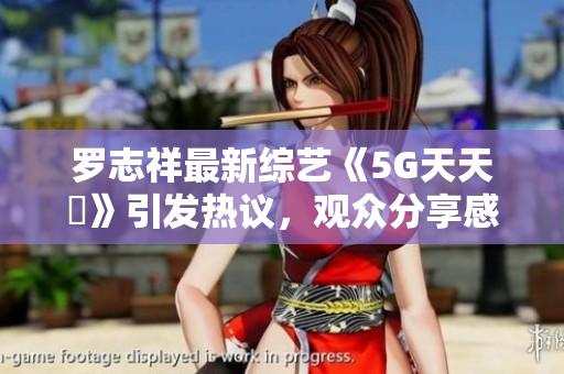 罗志祥最新综艺《5G天天奭》引发热议，观众分享感受与看法