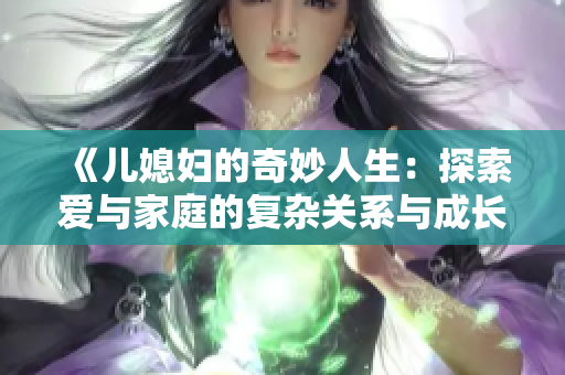 《儿媳妇的奇妙人生：探索爱与家庭的复杂关系与成长之旅》