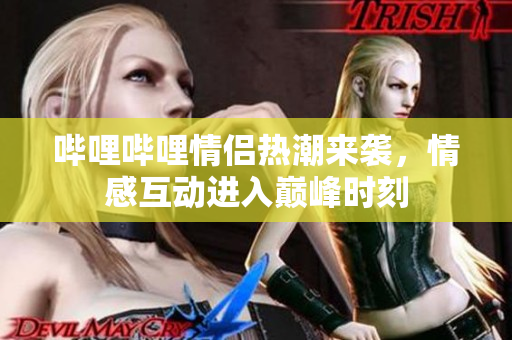 哔哩哔哩情侣热潮来袭，情感互动进入巅峰时刻