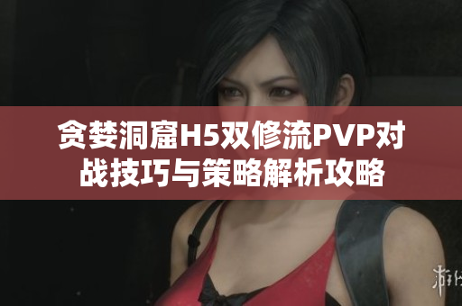 贪婪洞窟H5双修流PVP对战技巧与策略解析攻略