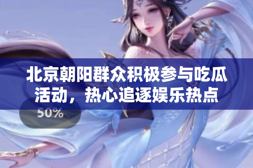 北京朝阳群众积极参与吃瓜活动，热心追逐娱乐热点