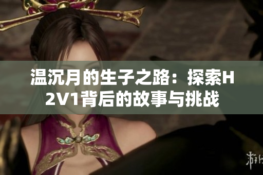 温沉月的生子之路：探索H2V1背后的故事与挑战