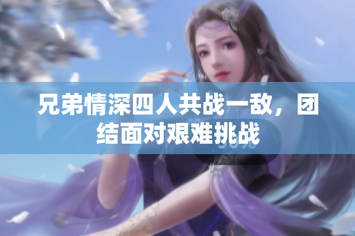 兄弟情深四人共战一敌，团结面对艰难挑战