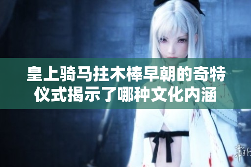 皇上骑马拄木棒早朝的奇特仪式揭示了哪种文化内涵