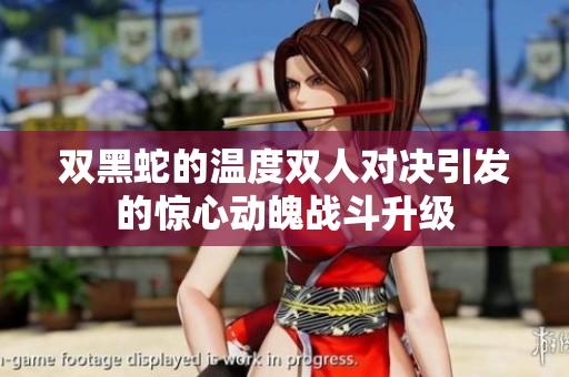 双黑蛇的温度双人对决引发的惊心动魄战斗升级