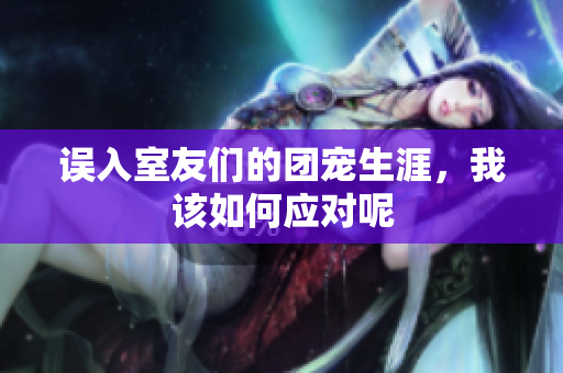 误入室友们的团宠生涯，我该如何应对呢