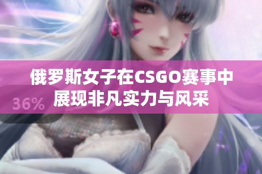 俄罗斯女子在CSGO赛事中展现非凡实力与风采