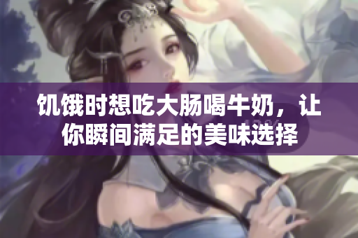 饥饿时想吃大肠喝牛奶，让你瞬间满足的美味选择