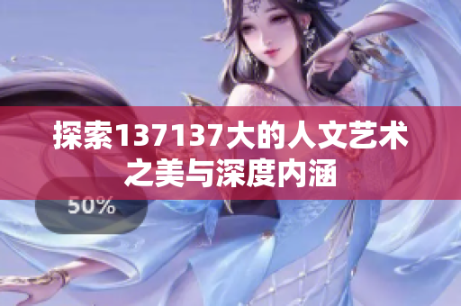 探索137137大的人文艺术之美与深度内涵