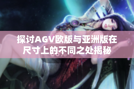 探讨AGV欧版与亚洲版在尺寸上的不同之处揭秘