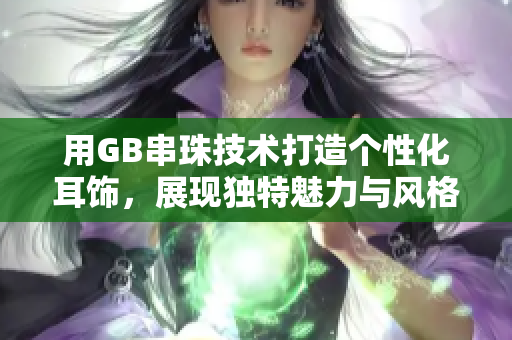 用GB串珠技术打造个性化耳饰，展现独特魅力与风格