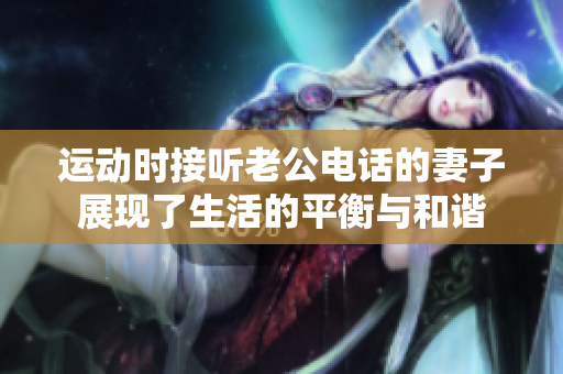 运动时接听老公电话的妻子展现了生活的平衡与和谐