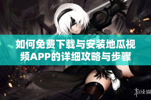 如何免费下载与安装地瓜视频APP的详细攻略与步骤
