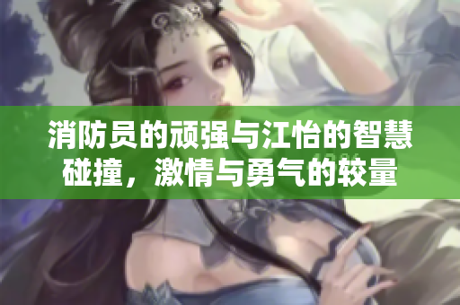 消防员的顽强与江怡的智慧碰撞，激情与勇气的较量