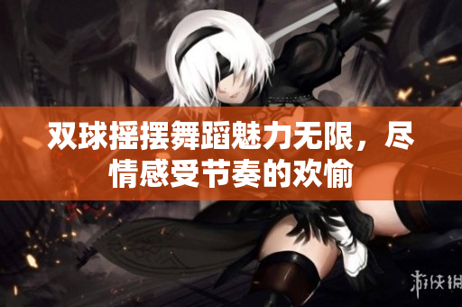 双球摇摆舞蹈魅力无限，尽情感受节奏的欢愉