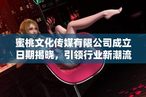 蜜桃文化传媒有限公司成立日期揭晓，引领行业新潮流