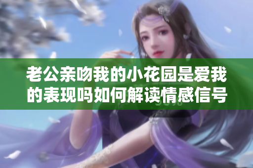 老公亲吻我的小花园是爱我的表现吗如何解读情感信号