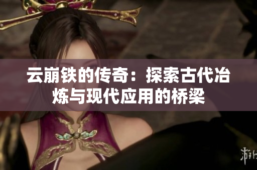 云崩铁的传奇：探索古代冶炼与现代应用的桥梁
