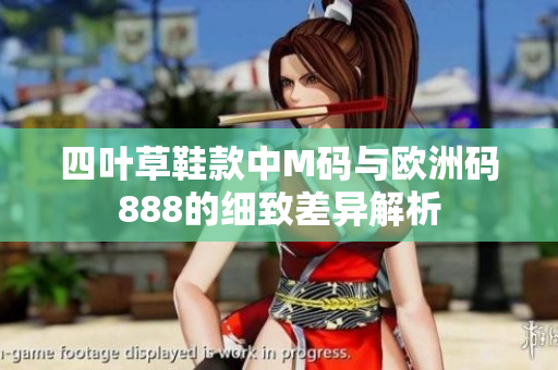 四叶草鞋款中M码与欧洲码888的细致差异解析