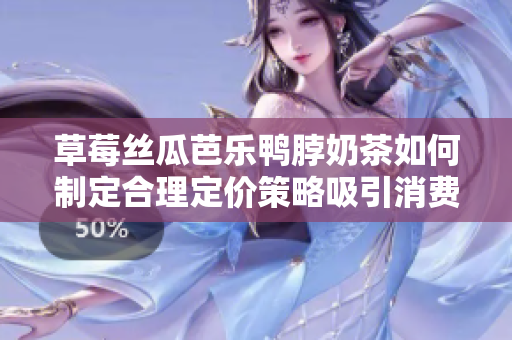 草莓丝瓜芭乐鸭脖奶茶如何制定合理定价策略吸引消费者