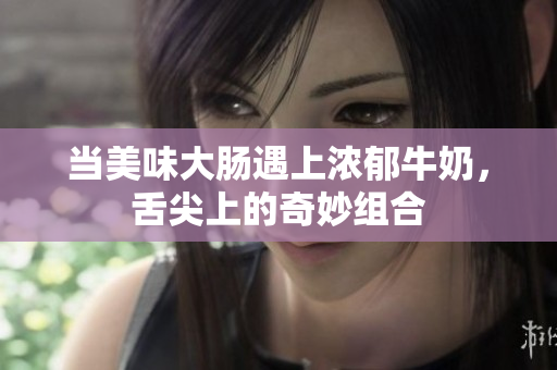当美味大肠遇上浓郁牛奶，舌尖上的奇妙组合