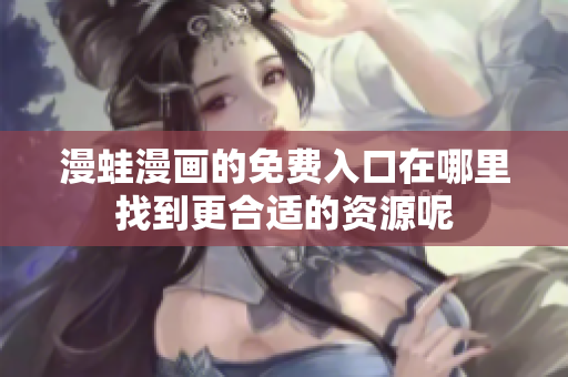 漫蛙漫画的免费入口在哪里找到更合适的资源呢