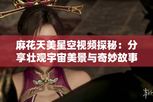 麻花天美星空视频探秘：分享壮观宇宙美景与奇妙故事