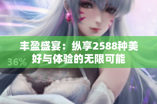 丰盈盛宴：纵享2588种美好与体验的无限可能