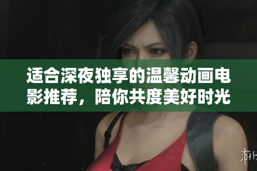 适合深夜独享的温馨动画电影推荐，陪你共度美好时光