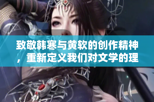 致敬韩寒与黄软的创作精神，重新定义我们对文学的理解