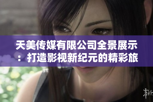 天美传媒有限公司全景展示：打造影视新纪元的精彩旅程