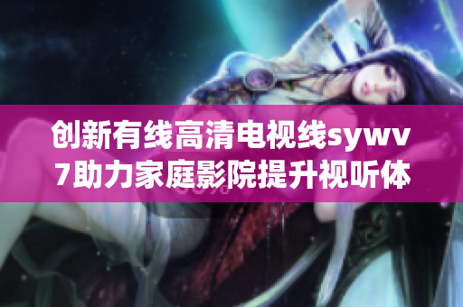 创新有线高清电视线sywv7助力家庭影院提升视听体验