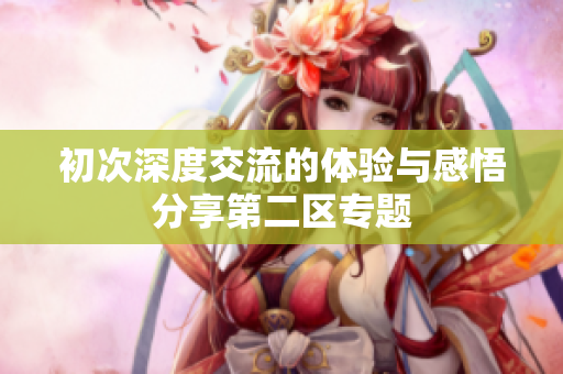 初次深度交流的体验与感悟分享第二区专题