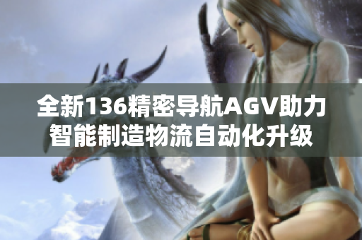 全新136精密导航AGV助力智能制造物流自动化升级