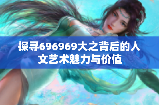 探寻696969大之背后的人文艺术魅力与价值