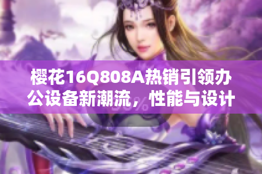 樱花16Q808A热销引领办公设备新潮流，性能与设计兼顾
