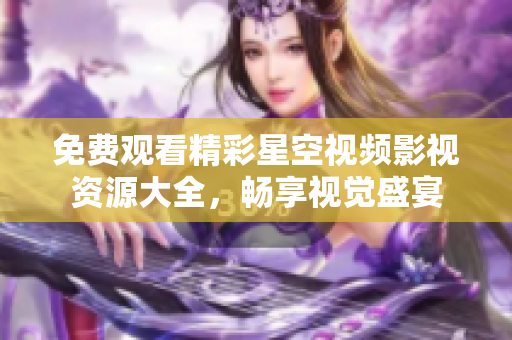 免费观看精彩星空视频影视资源大全，畅享视觉盛宴