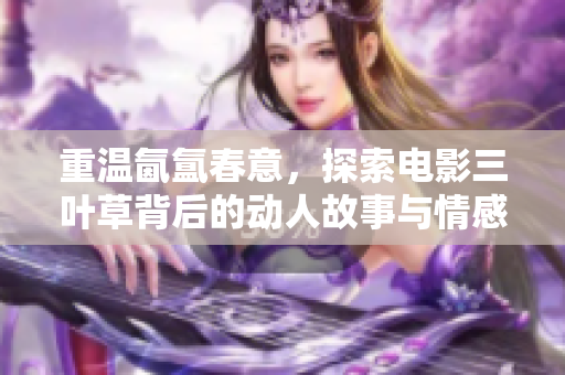 重温氤氲春意，探索电影三叶草背后的动人故事与情感共鸣