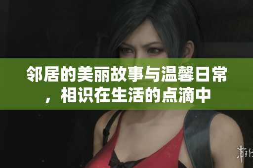 邻居的美丽故事与温馨日常，相识在生活的点滴中