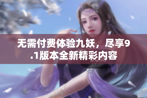 无需付费体验九妖，尽享9.1版本全新精彩内容