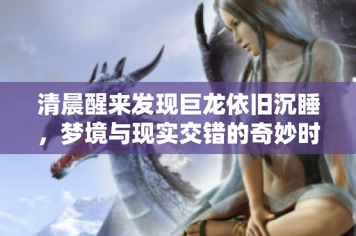 清晨醒来发现巨龙依旧沉睡，梦境与现实交错的奇妙时刻